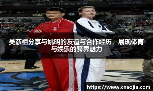 吴彦祖分享与姚明的友谊与合作经历，展现体育与娱乐的跨界魅力