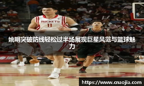 姚明突破防线轻松过半场展现巨星风范与篮球魅力