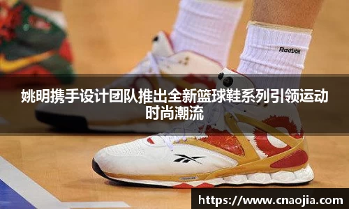 姚明携手设计团队推出全新篮球鞋系列引领运动时尚潮流