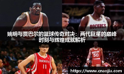 姚明与贾巴尔的篮球传奇对决：两代巨星的巅峰时刻与辉煌成就解析
