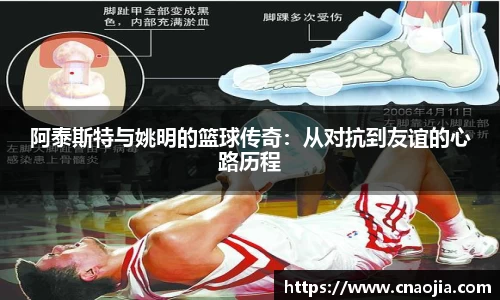阿泰斯特与姚明的篮球传奇：从对抗到友谊的心路历程