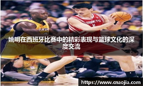 姚明在西班牙比赛中的精彩表现与篮球文化的深度交流