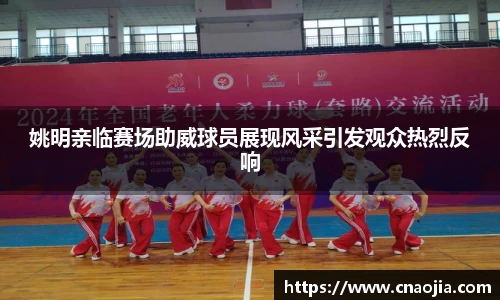 姚明亲临赛场助威球员展现风采引发观众热烈反响