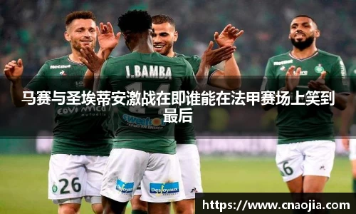 马赛与圣埃蒂安激战在即谁能在法甲赛场上笑到最后