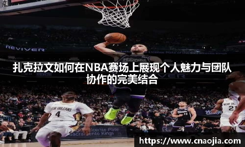 扎克拉文如何在NBA赛场上展现个人魅力与团队协作的完美结合