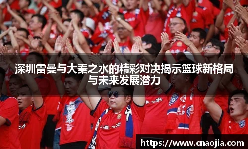 深圳雷曼与大秦之水的精彩对决揭示篮球新格局与未来发展潜力