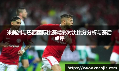 米美洲与巴西国际比赛精彩对决比分分析与赛后点评