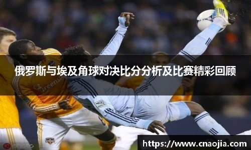 俄罗斯与埃及角球对决比分分析及比赛精彩回顾