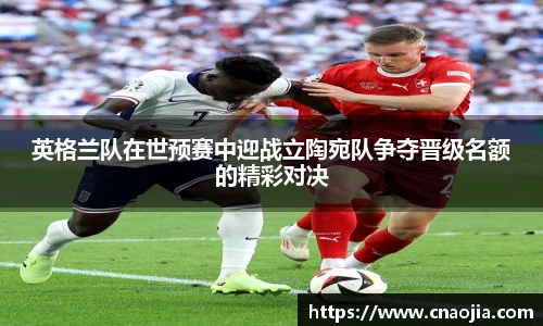 英格兰队在世预赛中迎战立陶宛队争夺晋级名额的精彩对决
