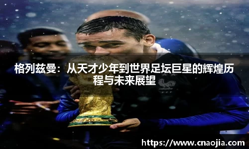 格列兹曼：从天才少年到世界足坛巨星的辉煌历程与未来展望